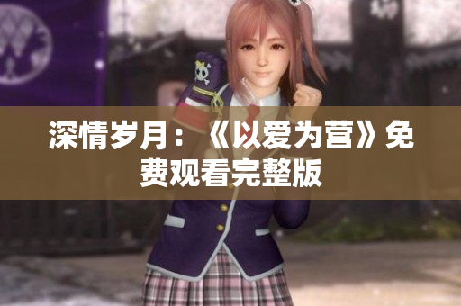 深情岁月：《以爱为营》免费观看完整版