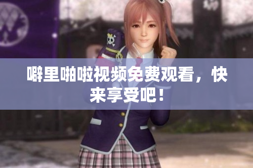 噼里啪啦视频免费观看，快来享受吧！