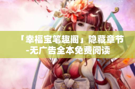 「幸福宝笔趣阁」隐藏章节-无广告全本免费阅读