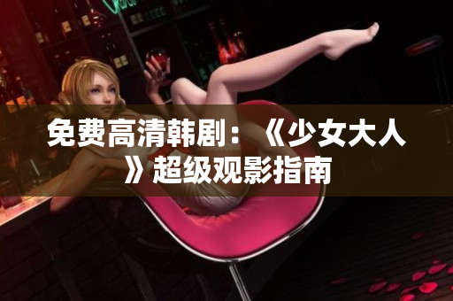 免费高清韩剧：《少女大人》超级观影指南