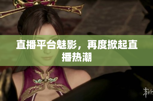 直播平台魅影，再度掀起直播热潮