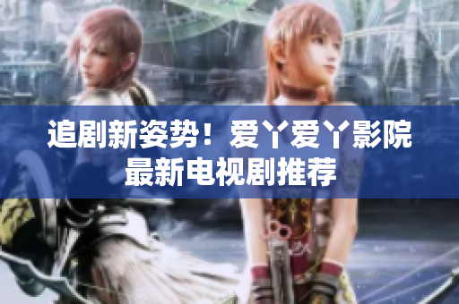 追剧新姿势！爱丫爱丫影院最新电视剧推荐