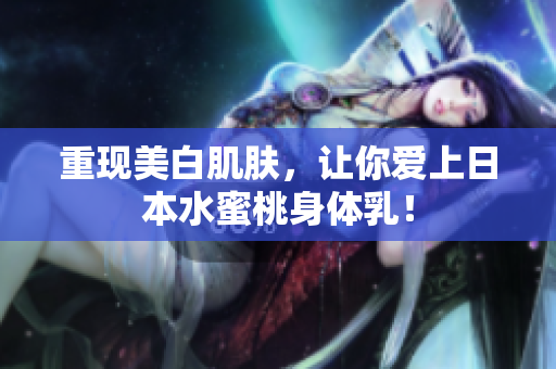 重现美白肌肤，让你爱上日本水蜜桃身体乳！