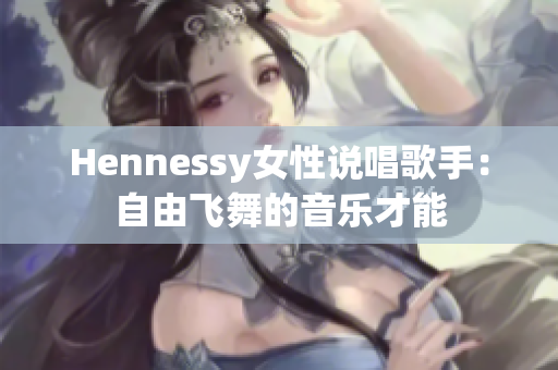Hennessy女性说唱歌手：自由飞舞的音乐才能