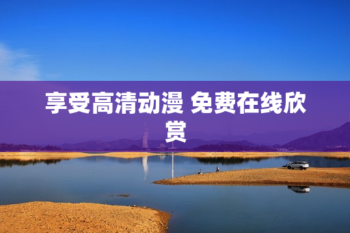 享受高清动漫 免费在线欣赏