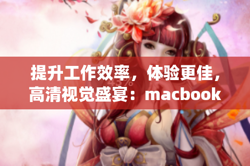 提升工作效率，体验更佳，高清视觉盛宴：macbook pro重新定义笔记本电脑