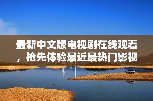 最新中文版电视剧在线观看，抢先体验最近最热门影视剧情