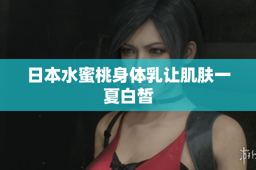 日本水蜜桃身体乳让肌肤一夏白皙