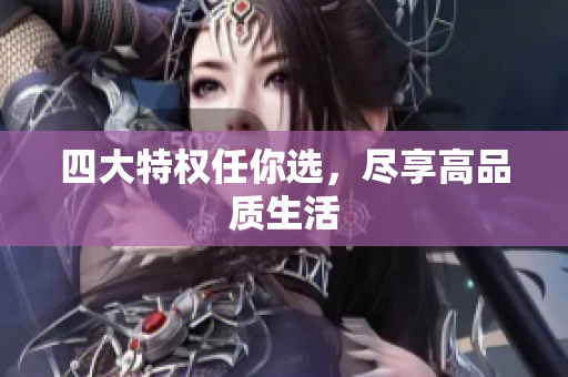 四大特权任你选，尽享高品质生活