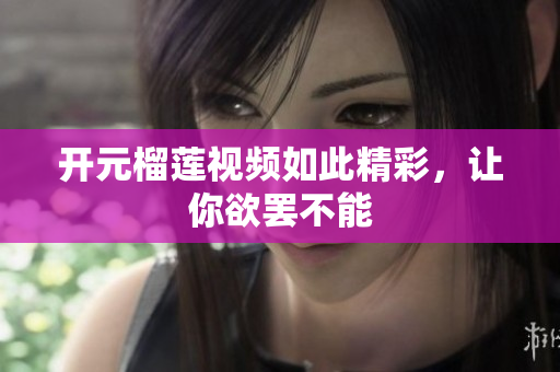 开元榴莲视频如此精彩，让你欲罢不能