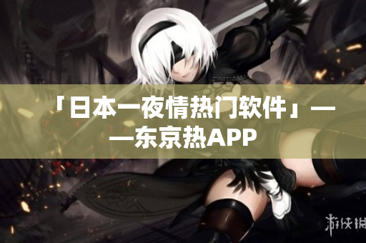 「日本一夜情热门软件」——东京热APP