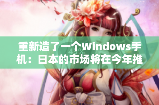 重新造了一个Windows手机：日本的市场将在今年推出