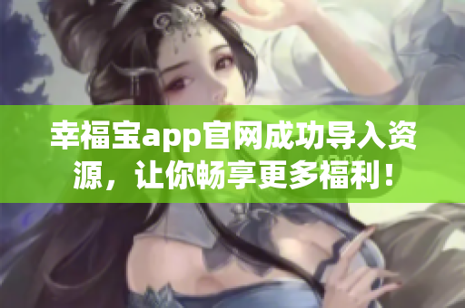 幸福宝app官网成功导入资源，让你畅享更多福利！