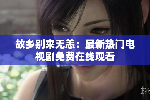 故乡别来无恙：最新热门电视剧免费在线观看