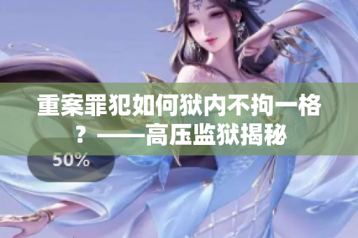 重案罪犯如何狱内不拘一格？——高压监狱揭秘