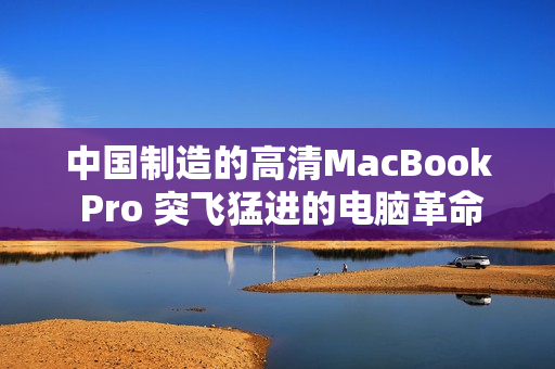 中国制造的高清MacBook Pro 突飞猛进的电脑革命