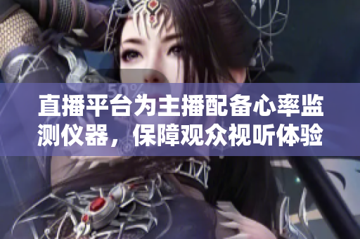 直播平台为主播配备心率监测仪器，保障观众视听体验