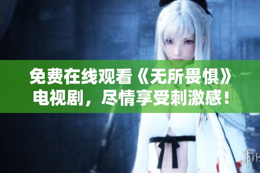 免费在线观看《无所畏惧》电视剧，尽情享受刺激感！
