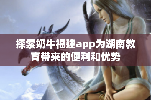 探索奶牛福建app为湖南教育带来的便利和优势