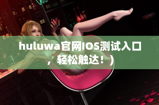 huluwa官网IOS测试入口，轻松触达！)