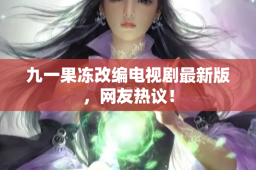 九一果冻改编电视剧最新版，网友热议！