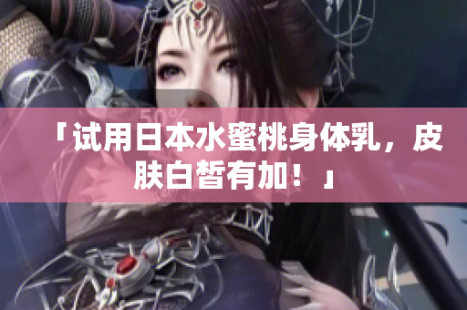 「试用日本水蜜桃身体乳，皮肤白皙有加！」