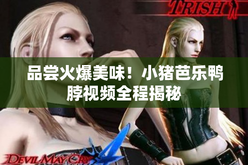 品尝火爆美味！小猪芭乐鸭脖视频全程揭秘
