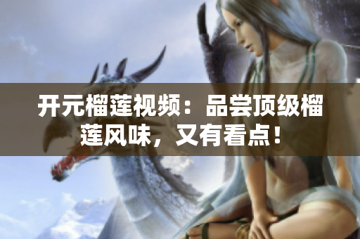开元榴莲视频：品尝顶级榴莲风味，又有看点！