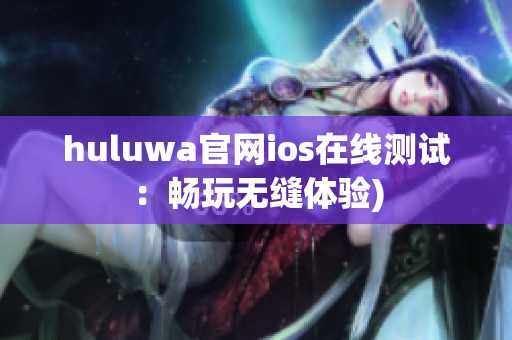 huluwa官网ios在线测试：畅玩无缝体验)