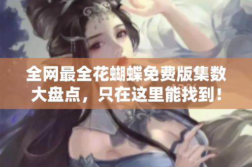 全网最全花蝴蝶免费版集数大盘点，只在这里能找到！