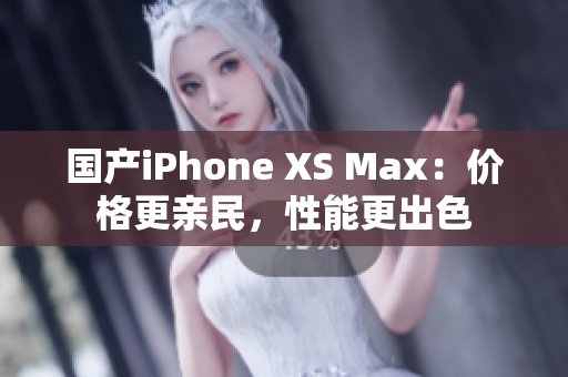 国产iPhone XS Max：价格更亲民，性能更出色