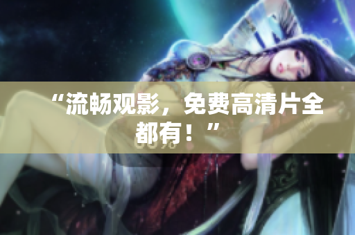 “流畅观影，免费高清片全都有！”