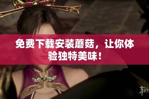 免费下载安装蘑菇，让你体验独特美味！