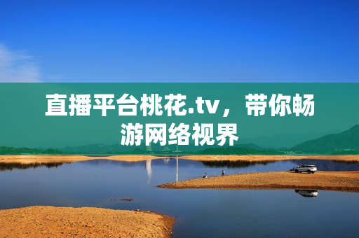 直播平台桃花.tv，带你畅游网络视界