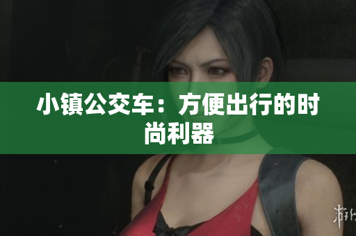 小镇公交车：方便出行的时尚利器