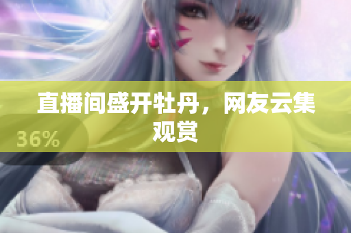 直播间盛开牡丹，网友云集观赏