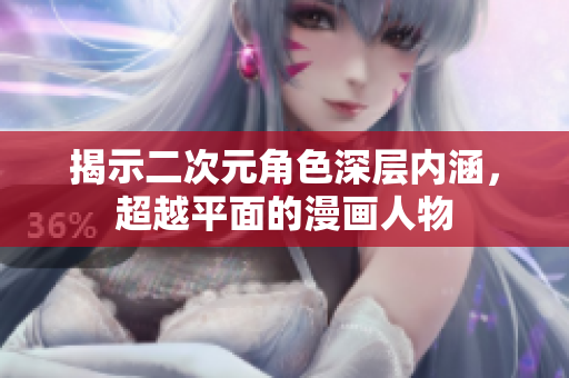 揭示二次元角色深层内涵，超越平面的漫画人物