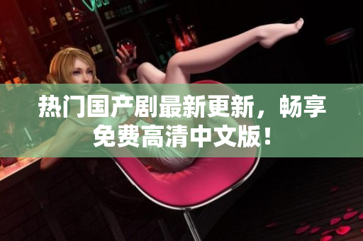 热门国产剧最新更新，畅享免费高清中文版！