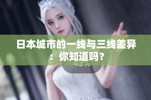 日本城市的一线与三线差异：你知道吗？