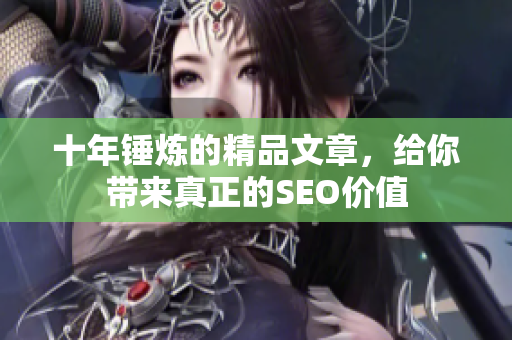 十年锤炼的精品文章，给你带来真正的SEO价值