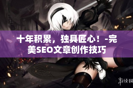 十年积累，独具匠心！-完美SEO文章创作技巧