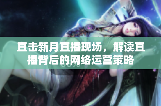 直击新月直播现场，解读直播背后的网络运营策略