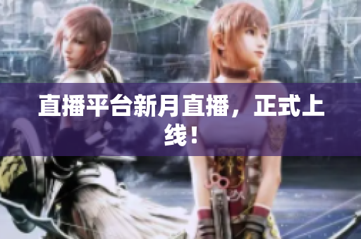 直播平台新月直播，正式上线！