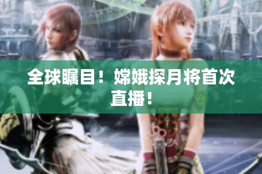 全球瞩目！嫦娥探月将首次直播！