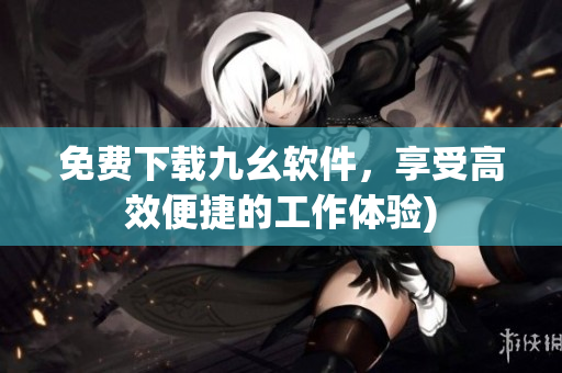 免费下载九幺软件，享受高效便捷的工作体验)
