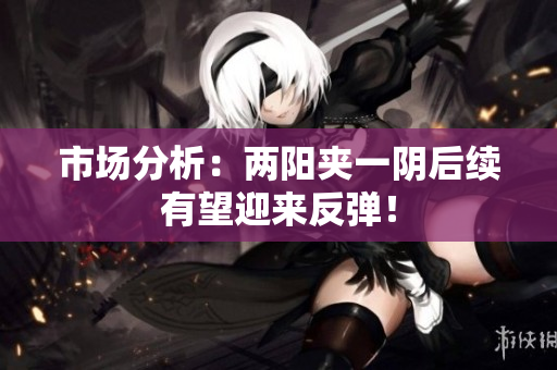 市场分析：两阳夹一阴后续有望迎来反弹！