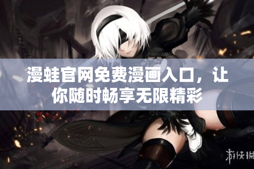 漫蛙官网免费漫画入口，让你随时畅享无限精彩