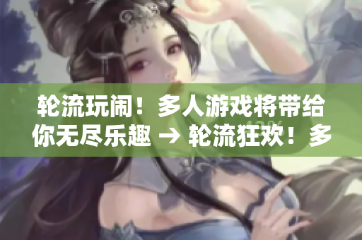 轮流玩闹！多人游戏将带给你无尽乐趣 → 轮流狂欢！多人游戏带来无限乐趣