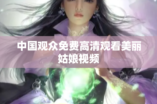 中国观众免费高清观看美丽姑娘视频