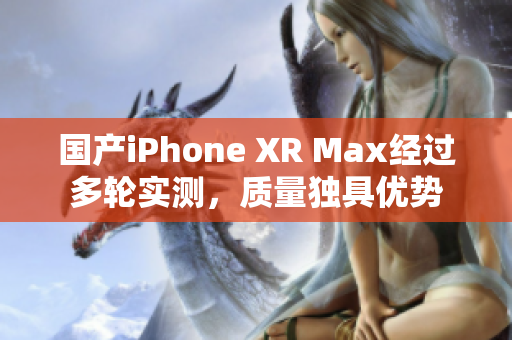 国产iPhone XR Max经过多轮实测，质量独具优势